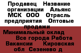 Продавец › Название организации ­ Альянс-МСК, ООО › Отрасль предприятия ­ Оптовые продажи › Минимальный оклад ­ 21 000 - Все города Работа » Вакансии   . Кировская обл.,Сезенево д.